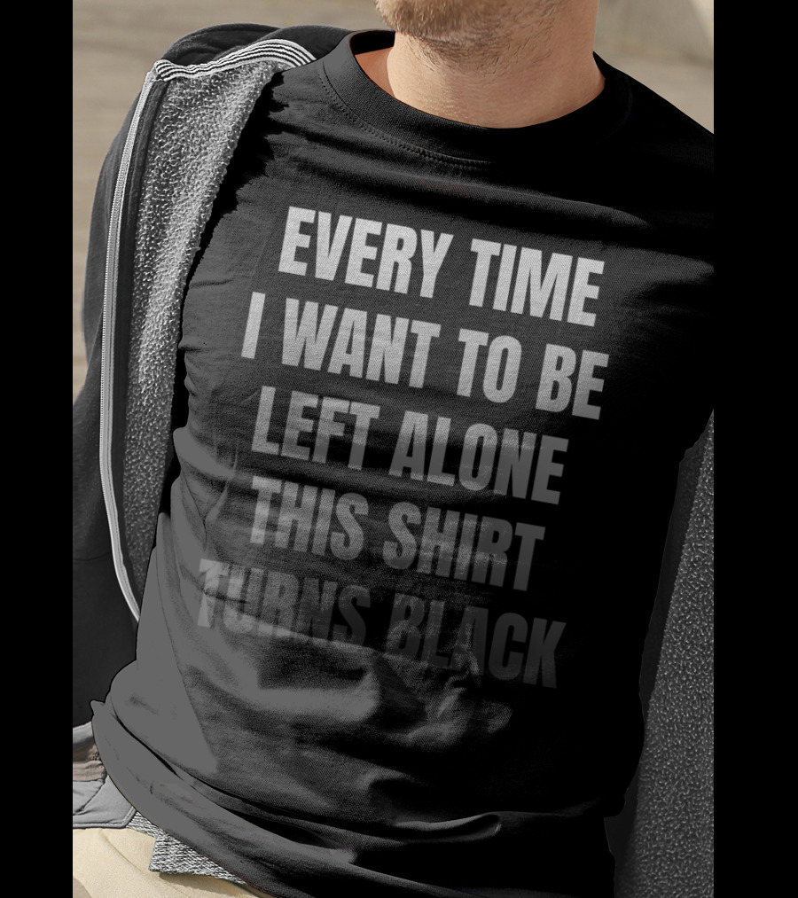 Every Time I Want To Be Left Alone This Shirt Turns Black Introvert Leave Me Alone Anti Social Anxiety T-Shirt