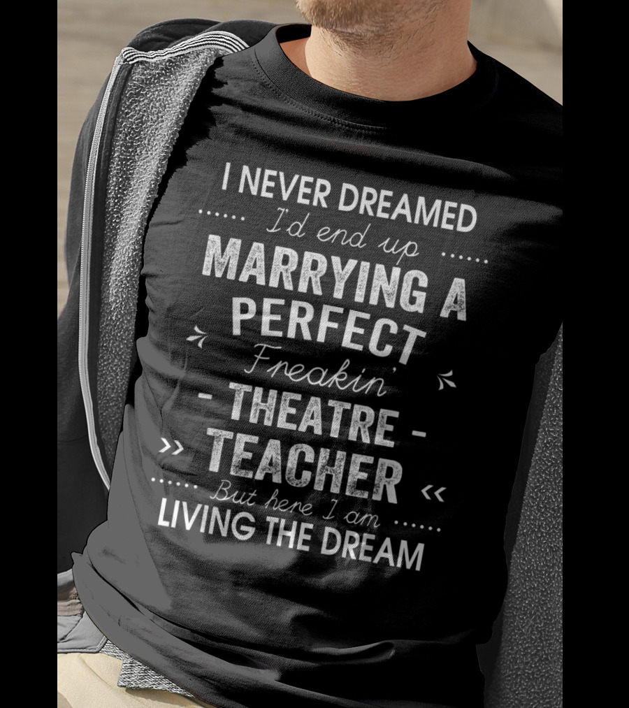 Never Dreamed End Up Marrying Perfect Freakin Theatre Teacher Here I Am Living The Dream T-Shirt