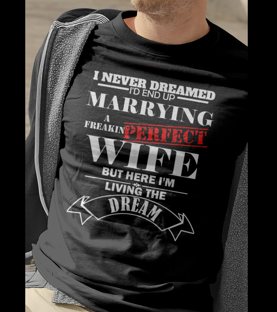I Never Dreamed I'd End Up Marrying A Freakin Perfect Wife But Here I'm Living The Dream T-Shirt