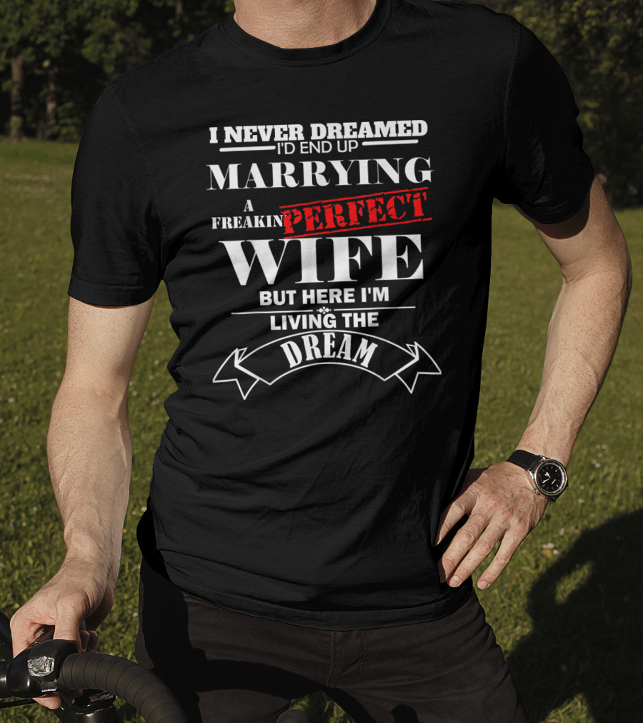 I Never Dreamed I'd End Up Marrying A Freakin Perfect Wife But Here I'm Living The Dream T-Shirt