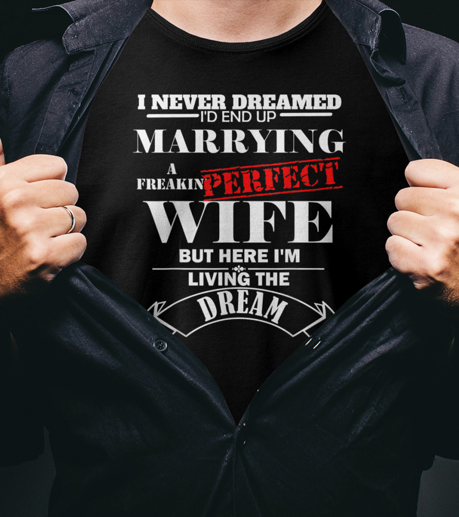 I Never Dreamed I'd End Up Marrying A Freakin Perfect Wife But Here I'm Living The Dream T-Shirt