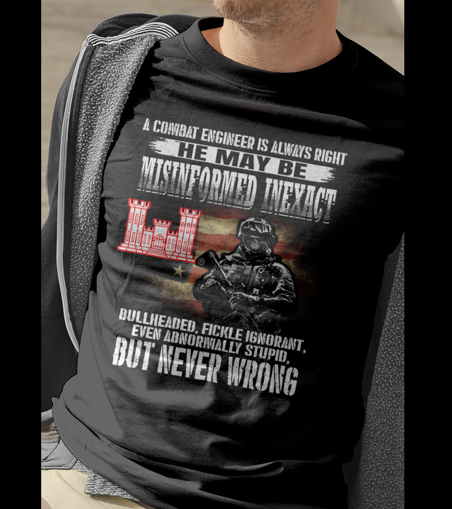 A Combat Engineer Is Always Right He May Be Misinformed Inexact But Never Wrong T-Shirt