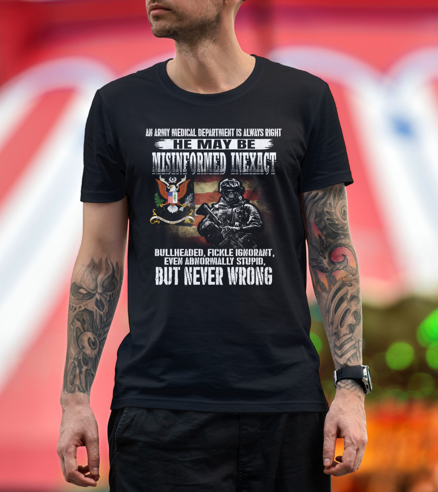 An Army Medical Department Is Always Right He May Be Misinformed Inexact Bullheaded Fickle Ignorant Even Abnormally Stupid But Never Wrong T-Shirt