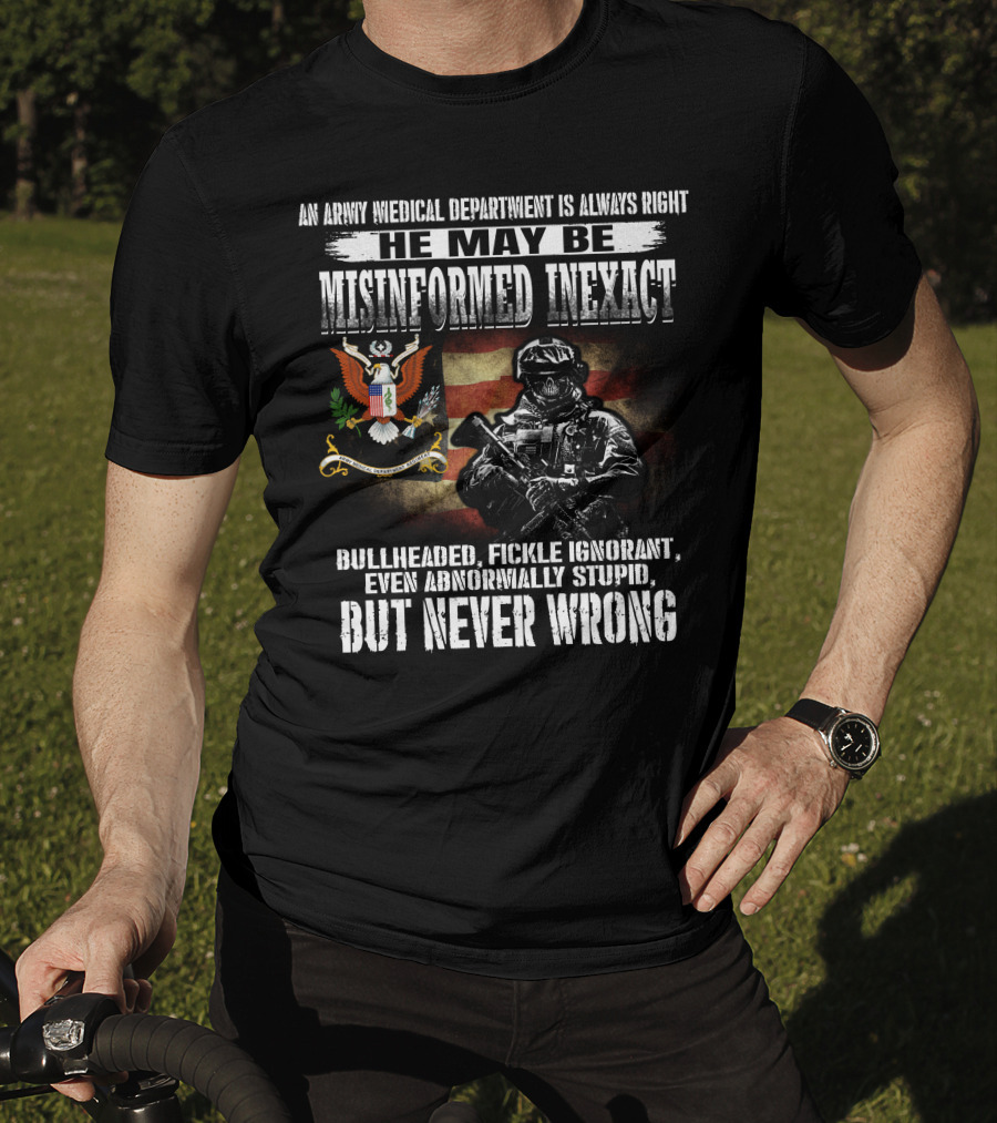 An Army Medical Department Is Always Right He May Be Misinformed Inexact Bullheaded Fickle Ignorant Even Abnormally Stupid But Never Wrong T-Shirt