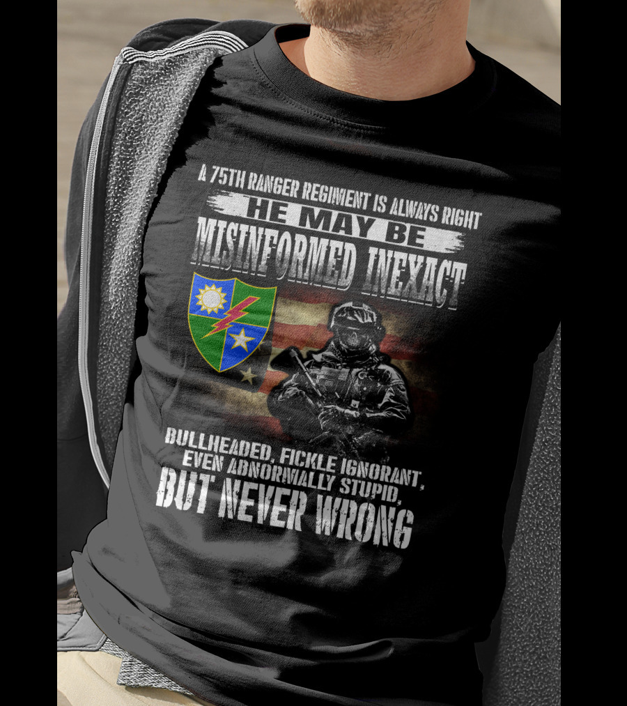 A 75Th Ranger Regiment Is Always Right He May Be Misinformed Inexact Bullheaded Fickle Ignorant Even Abnormally Stupid But Never Wrong T-Shirt