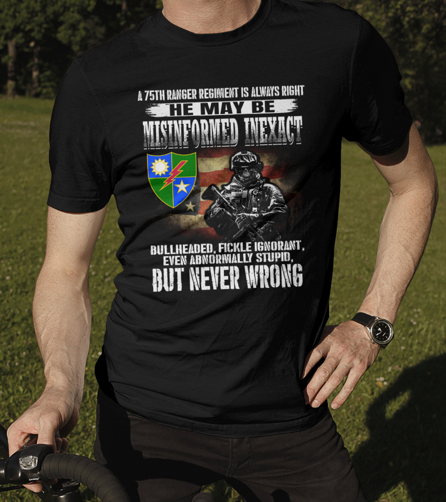 A 75Th Ranger Regiment Is Always Right He May Be Misinformed Inexact Bullheaded Fickle Ignorant Even Abnormally Stupid But Never Wrong T-Shirt