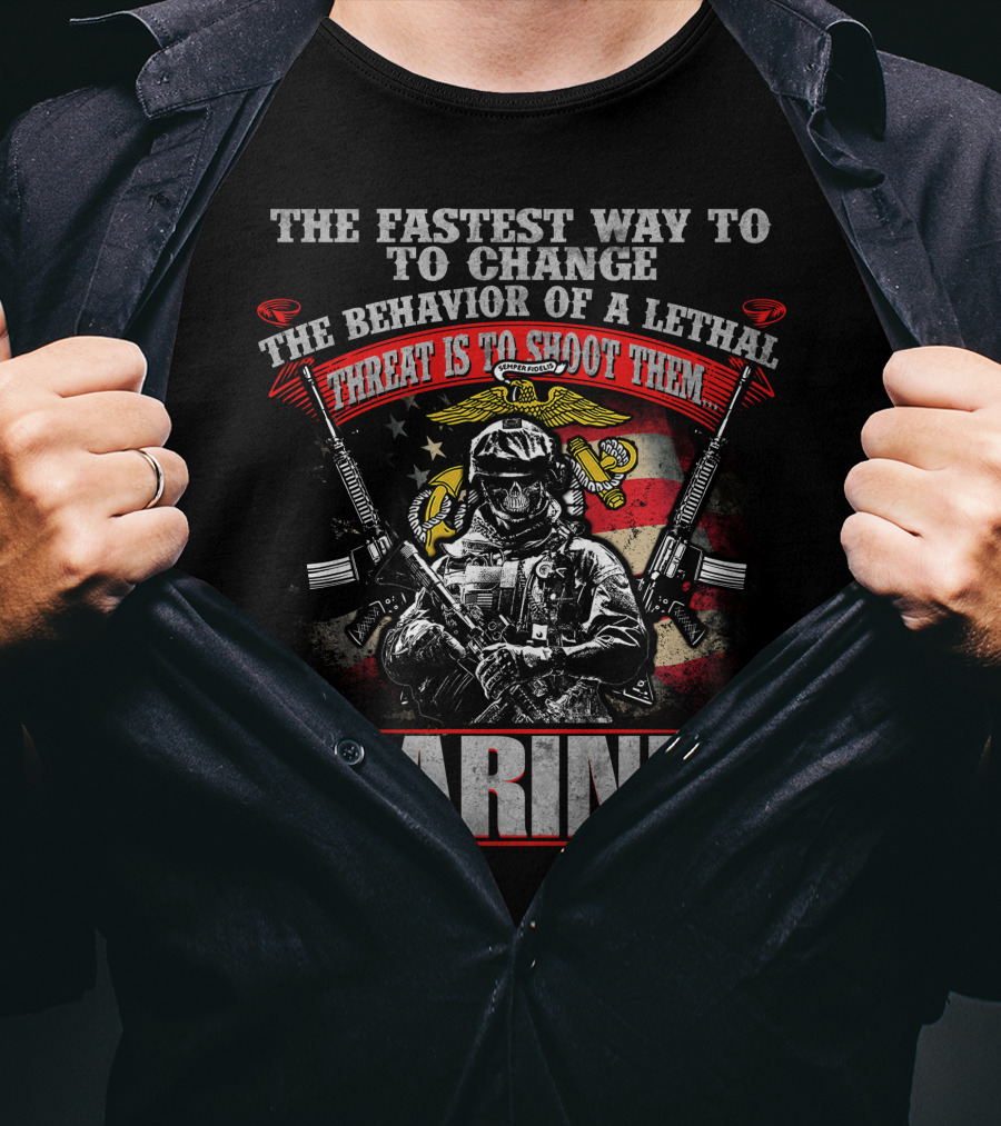 The Fastest Way To Change The Behavior Of A Lethal Threat Is To Shoot Them Marines T-Shirt