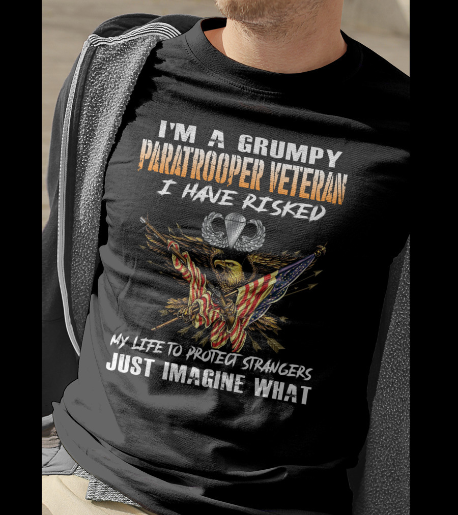 I'm A Grumpy Paratrooper Veteran I Have Risked My Life To Protect Strangers Just Imagine What T-Shirt