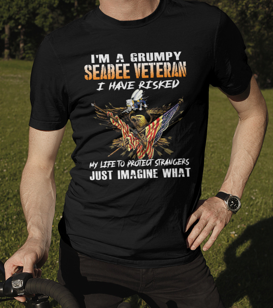 I'm A Grumpy Seabee Veteran I Have Risked My Life To Protect Strangers Just Imagine What T-Shirt