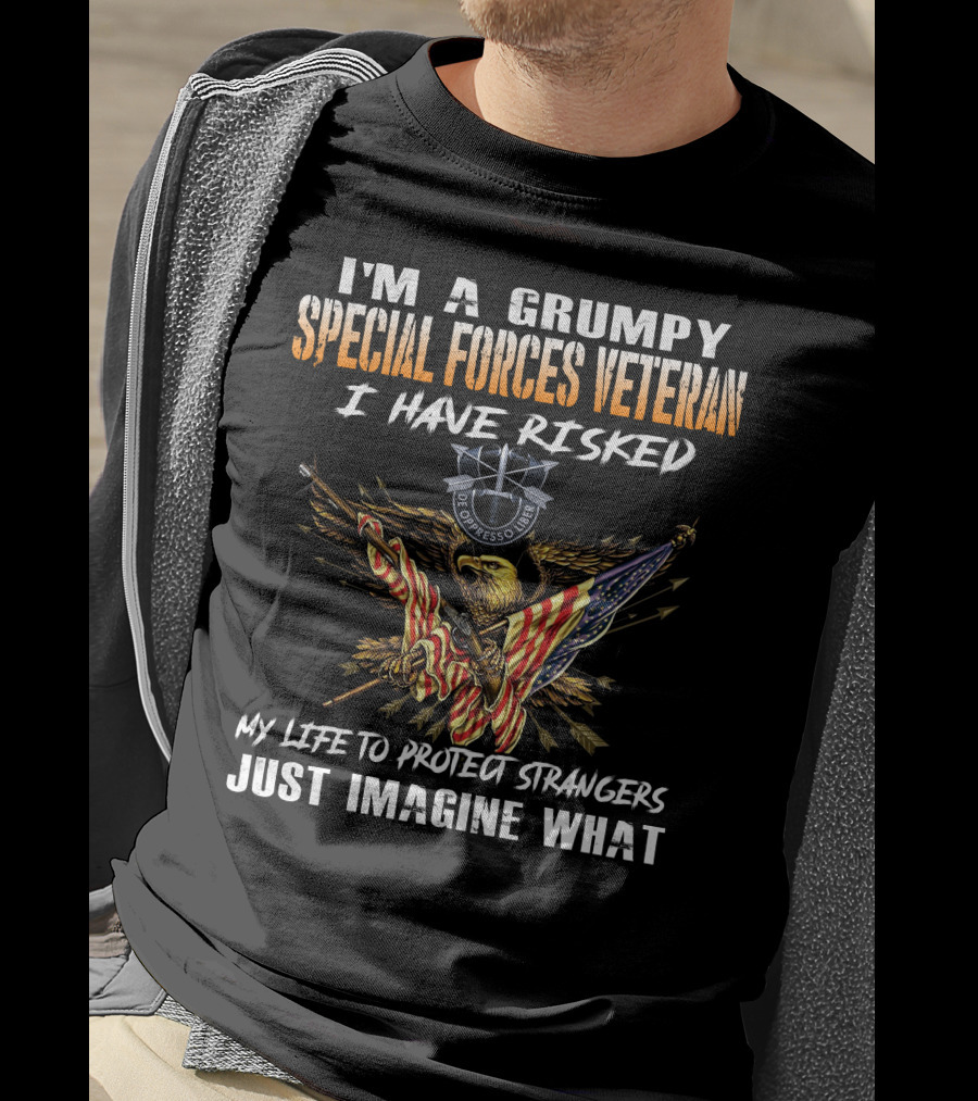 I'm A Grumpy Special Forces Veteran I Have Risked My Life To Protect Strangers Just Imagine What T-Shirt