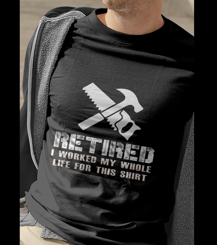 Retired I Worked My Whole Life For This Shirt Saw Hammer T-Shirt