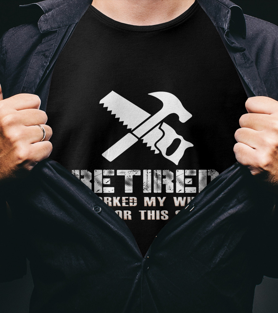 Retired I Worked My Whole Life For This Shirt Saw Hammer T-Shirt