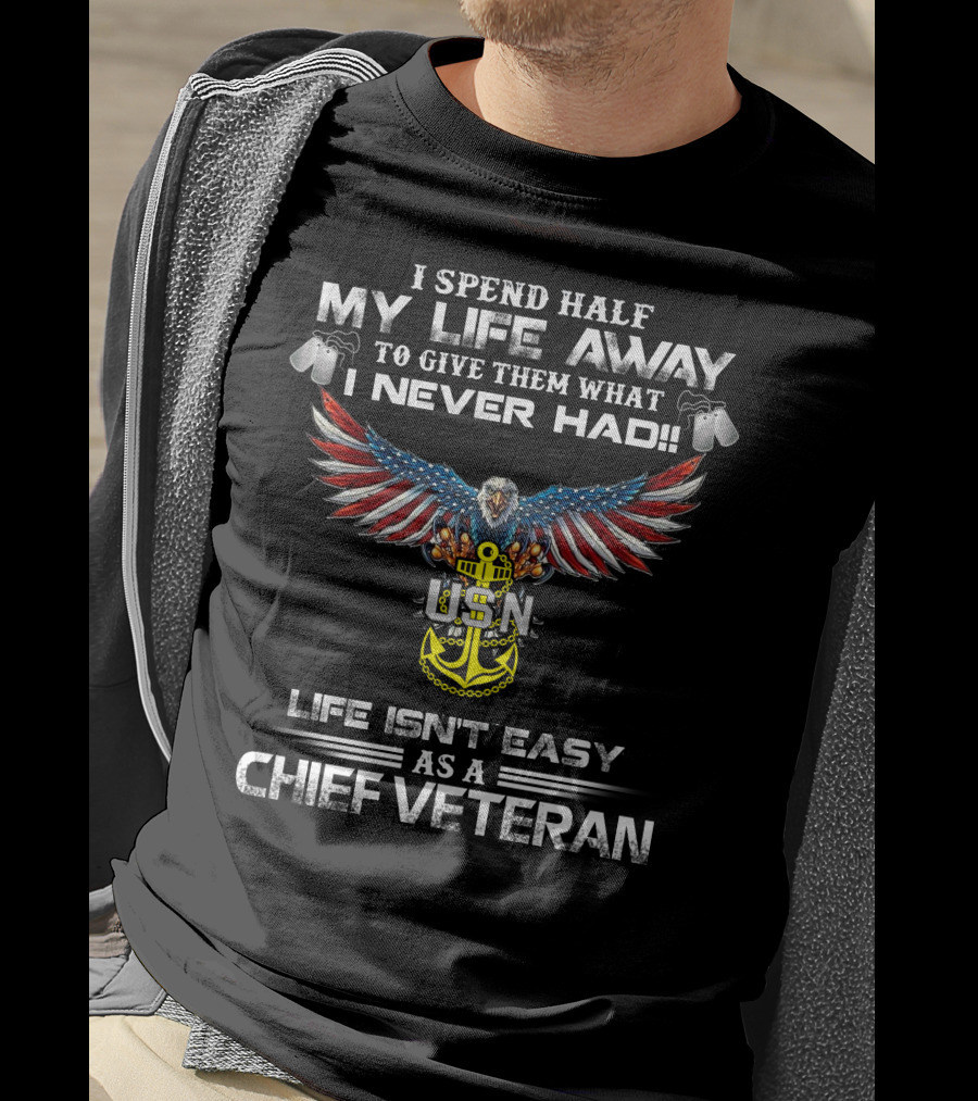 I Spend Half My Life Away To Give Them What I Never Had Usn Life Isn't Easy As A Chief Veteran T-Shirt
