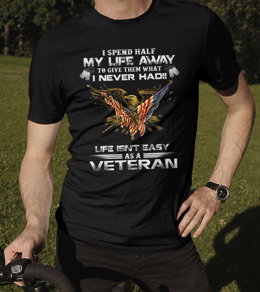 I Spend Half My Life Away To Give Them What I Never Had Life Isn't Easy As A Veteran T-Shirt