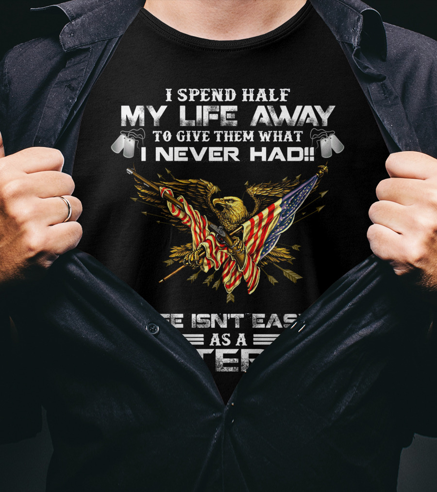 I Spend Half My Life Away To Give Them What I Never Had Life Isn't Easy As A Veteran T-Shirt