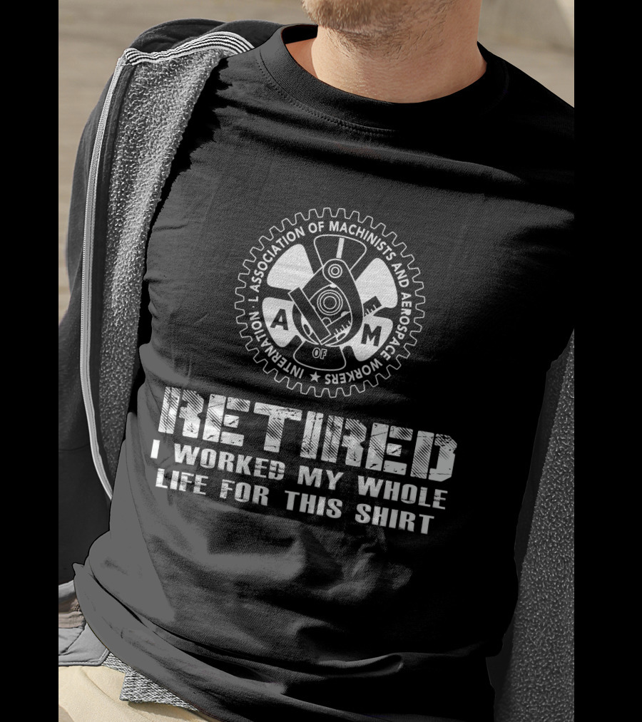 Retired International Association Of Machinists And Aerospace Workers I Worked My Whole Life For This T-Shirt
