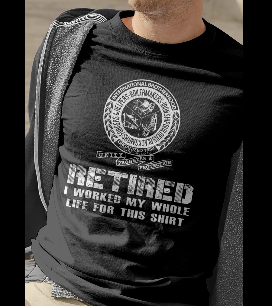 International Brotherhood Boilermakers Iron Ship Builders Retired I Worked My Whole Life For This T-Shirt