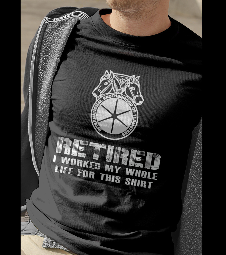 Retired International Brotherhood Of Teamsters I Worked My Whole Life For This T-Shirt