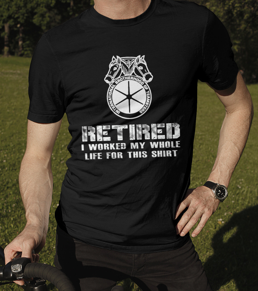 Retired International Brotherhood Of Teamsters I Worked My Whole Life For This T-Shirt
