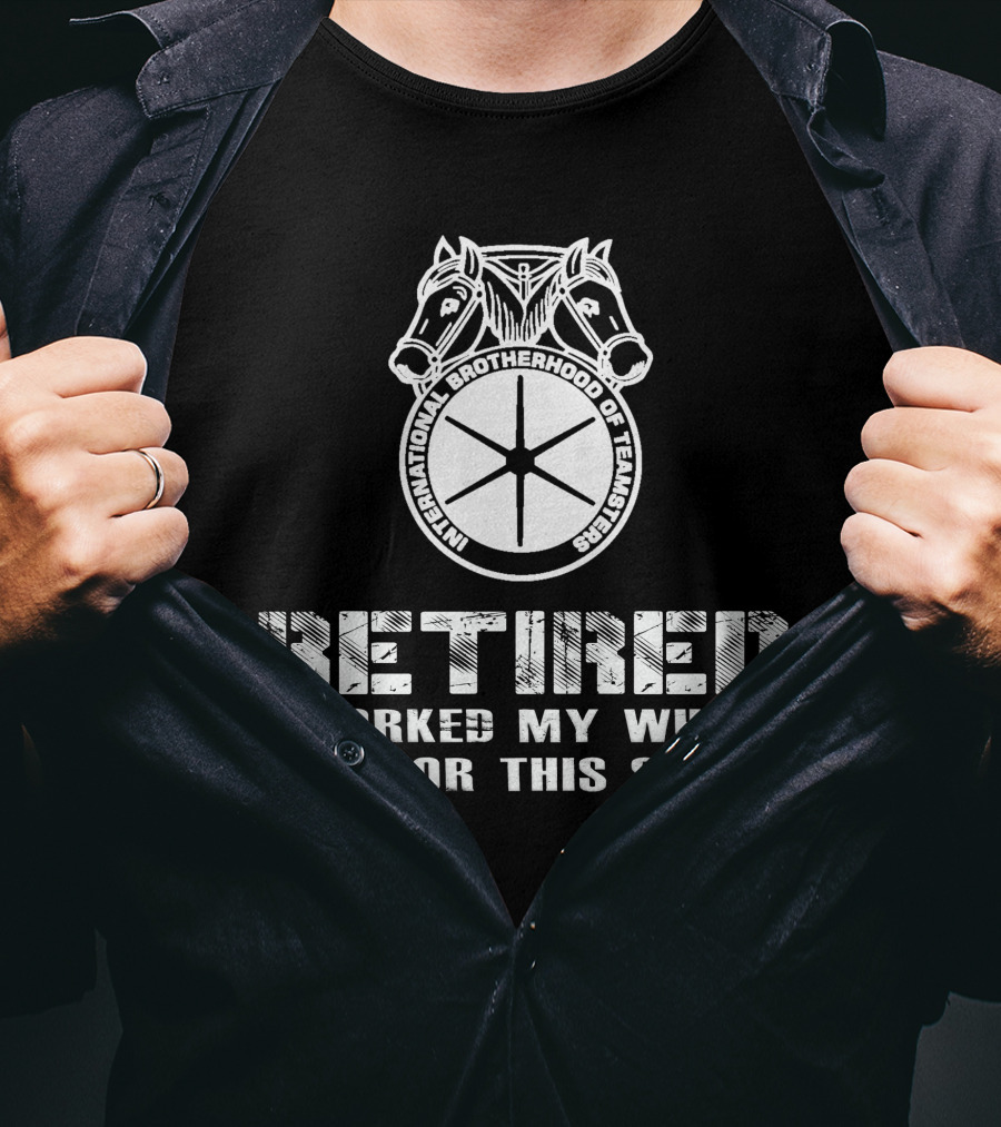 Retired International Brotherhood Of Teamsters I Worked My Whole Life For This T-Shirt