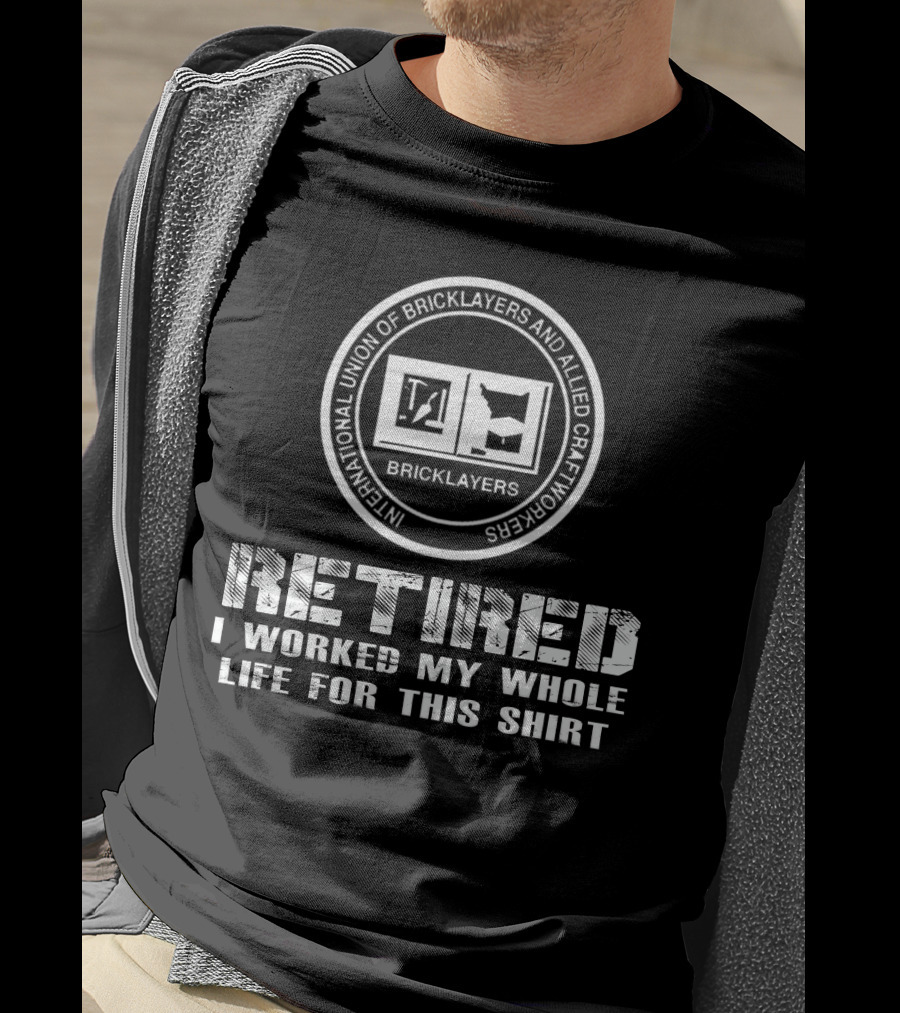Retired International Union Of Bricklayers And Allied Craftworkers I Worked My Whole Life For This T-Shirt