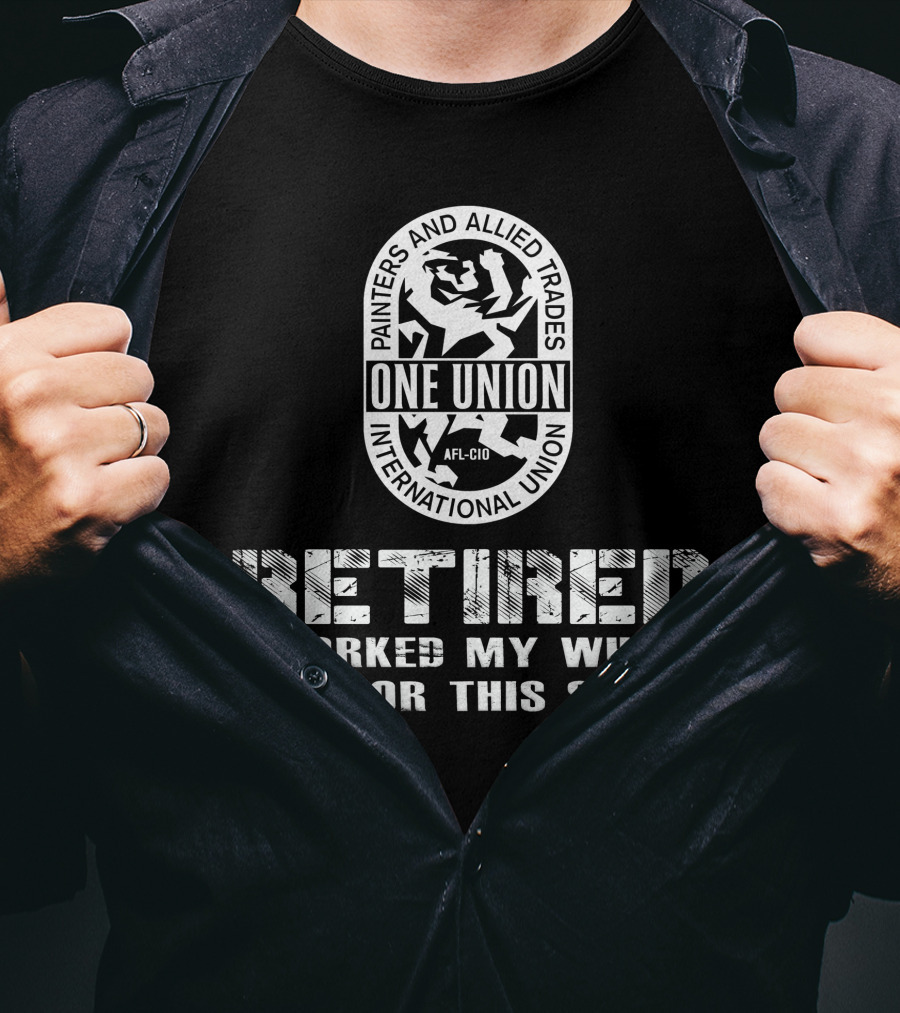 Painters And Allied Trades International Union Afl-Cio Retired One Union I Worked My Whole Life For This T-Shirt