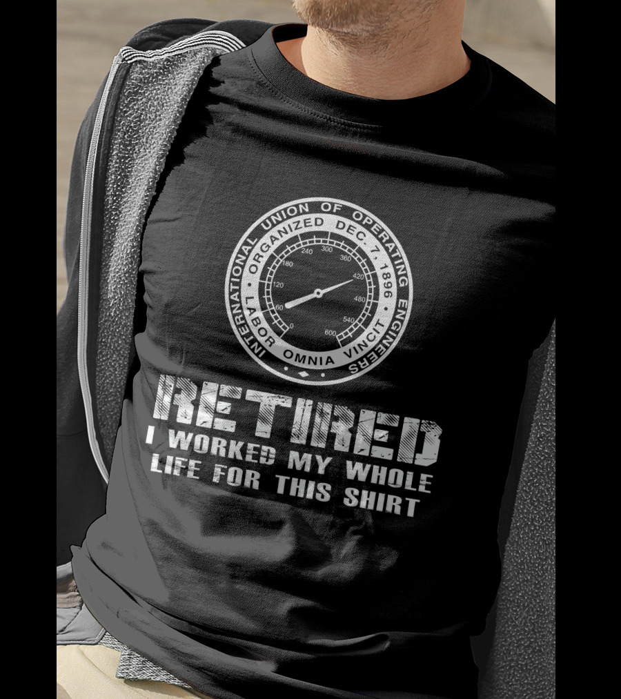 International Union Of Operating Engineers Retired I Worked My Whole Life For This T-Shirt