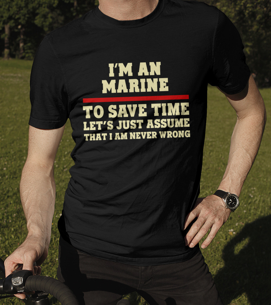 I'm An Marine To Save Time Let's Just Assume That I Am Never Wrong T-Shirt
