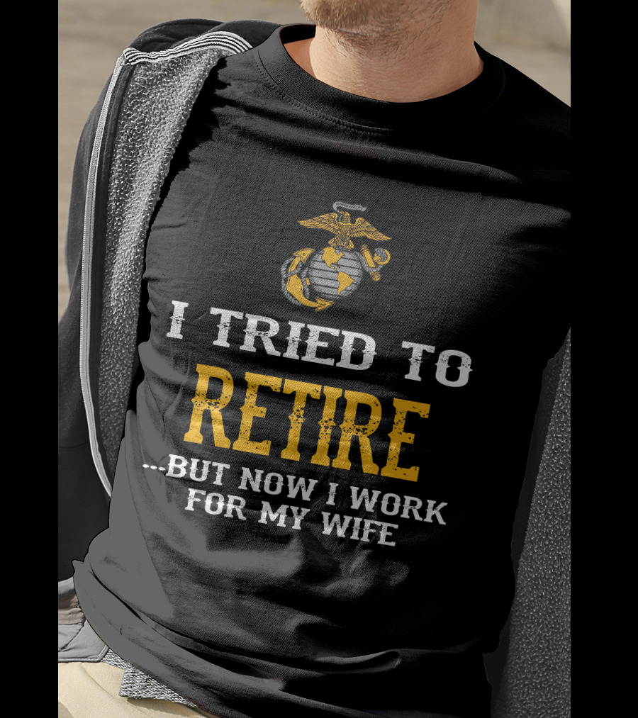 I Tried To Retire But Now I Work For My Wife Us Marine Corps T-Shirt