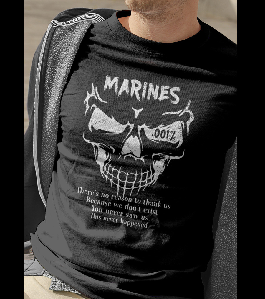Marines 001% There’s No Reason To Thank Us Because We Don’t Exist You Never Saw Us This Never Happened T-Shirt