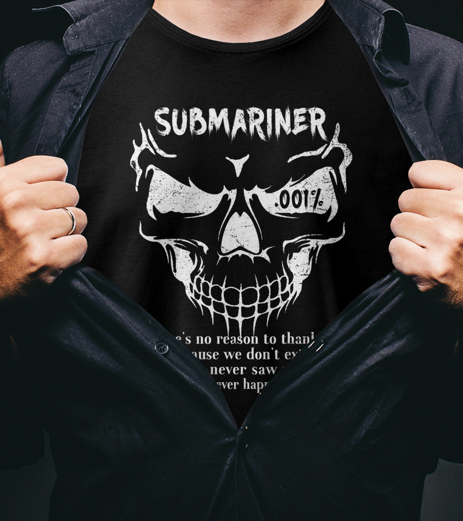Submariner 001 Percent There’s No Reason To Thank Us Because We Don’t Exist You Never Saw Us This Never Happened T-Shirt