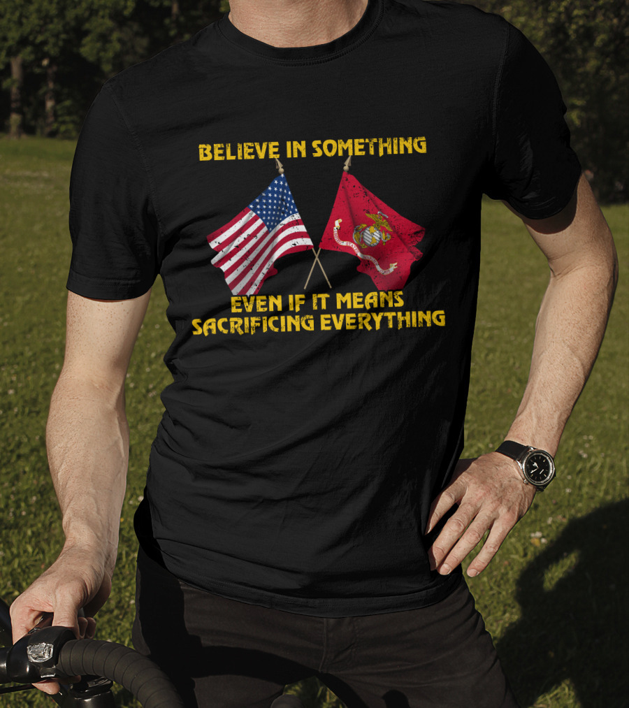 Believe In Something Even If It Means Sacrificing Everything American Flag Marine Corps Flag T-Shirt