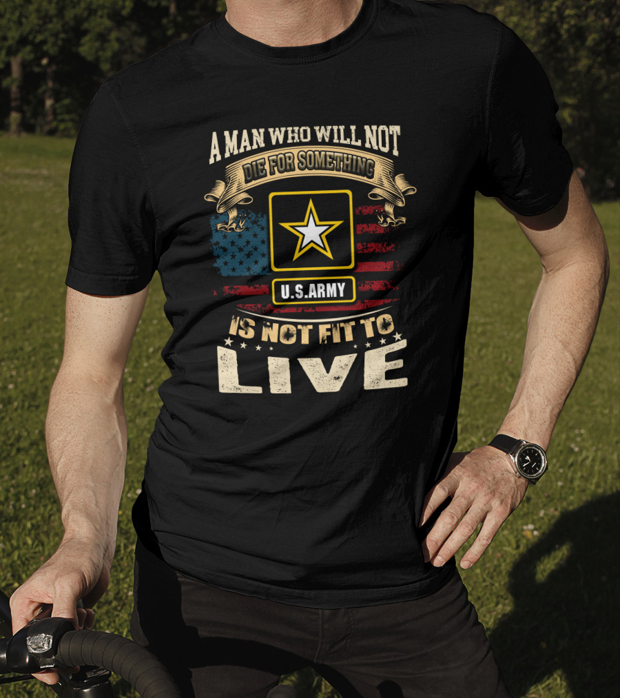 A Man Who Will Not Die For Something U.s. Army Is Not Fit To Live T-Shirt