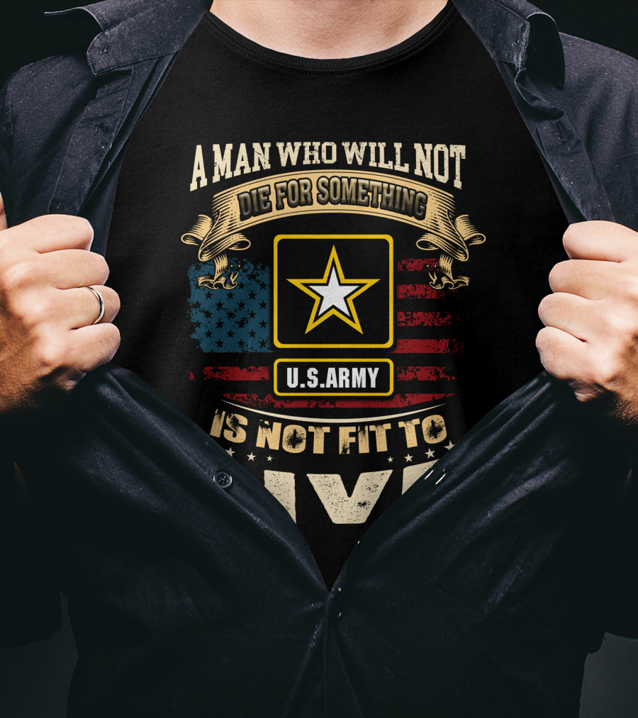A Man Who Will Not Die For Something U.s. Army Is Not Fit To Live T-Shirt