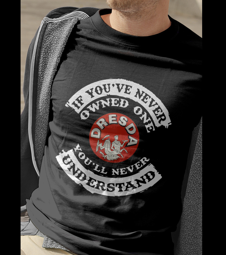 Dresda Motorcycle If You've Never Owned One You'll Never Understand T-Shirt