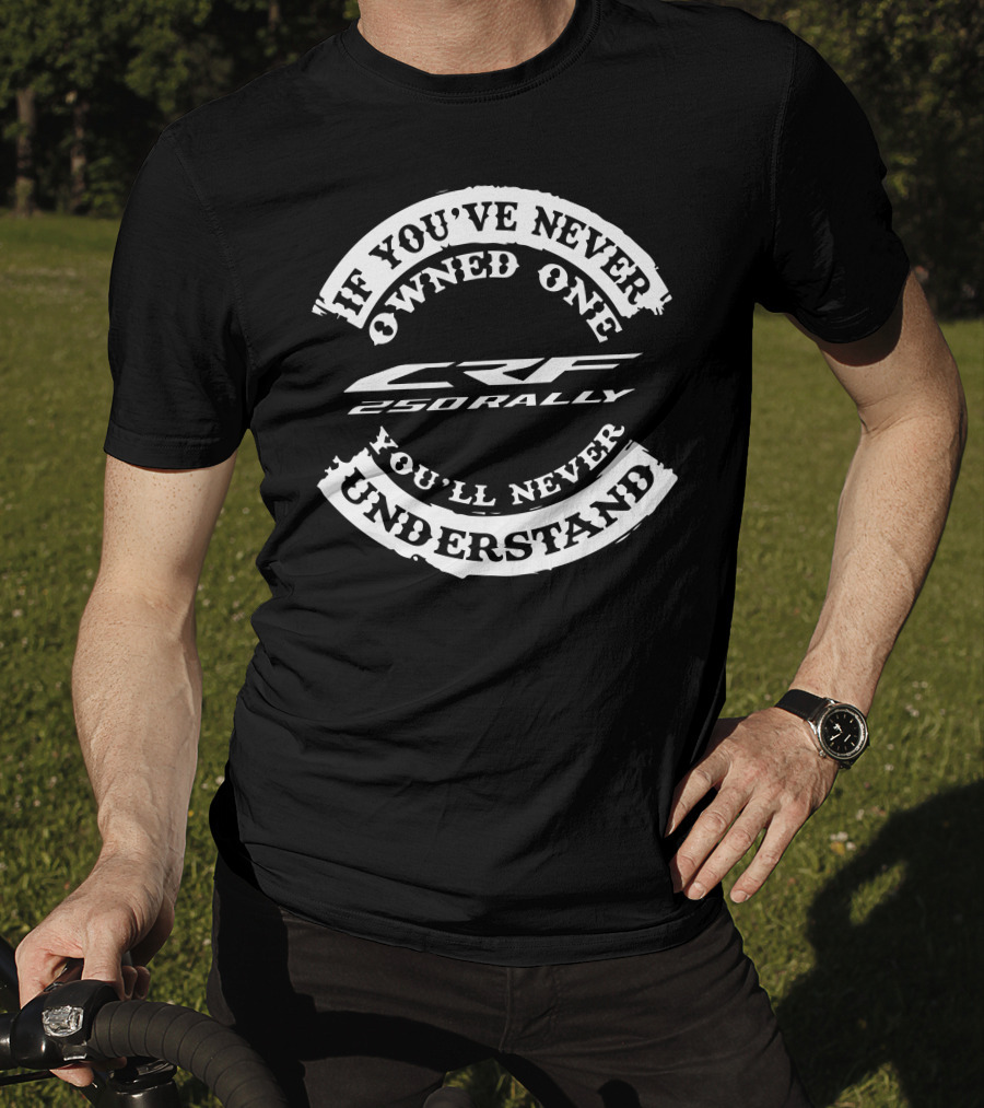If You've Never Owned One You'll Never Understand CRF 250 Rally T-Shirt