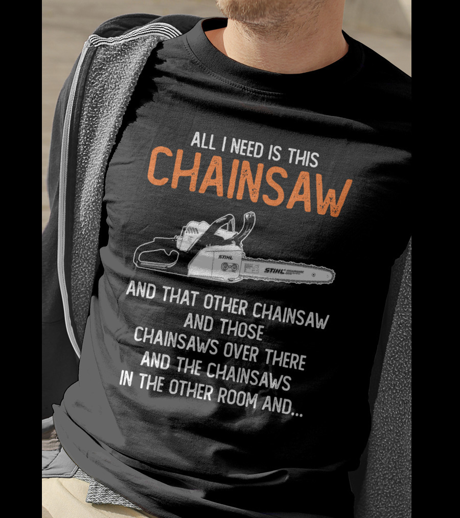 All I Need Is This Stihl Chainsaw And That Other Chainsaw And Those Chainsaws Over There And The Chainsaws In The Other Room T-Shirt