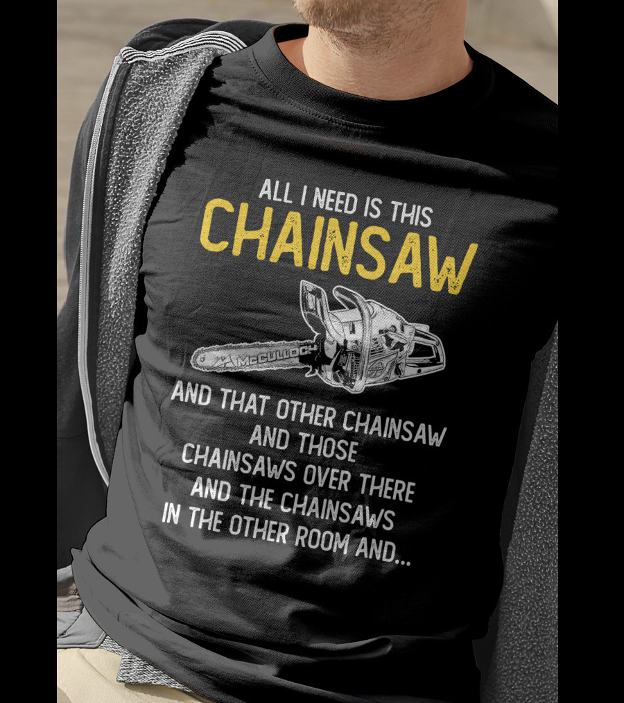 All I Need Is This McCulloch Chainsaw And That Other Chainsaw And Those Chainsaws Over There And The Chainsaws In The Other Room T-Shirt