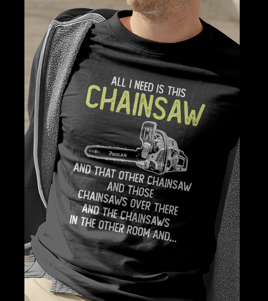 All I Need Is This Poulan Chainsaw And That Other Chainsaw And Those Chainsaws Over There And The Chainsaws In The Other Room T-Shirt