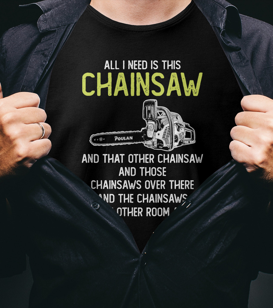 All I Need Is This Poulan Chainsaw And That Other Chainsaw And Those Chainsaws Over There And The Chainsaws In The Other Room T-Shirt