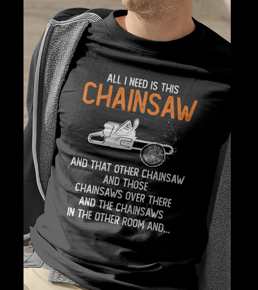 All I Need Is This Chainsaw And Those Chainsaws Over There T-Shirt