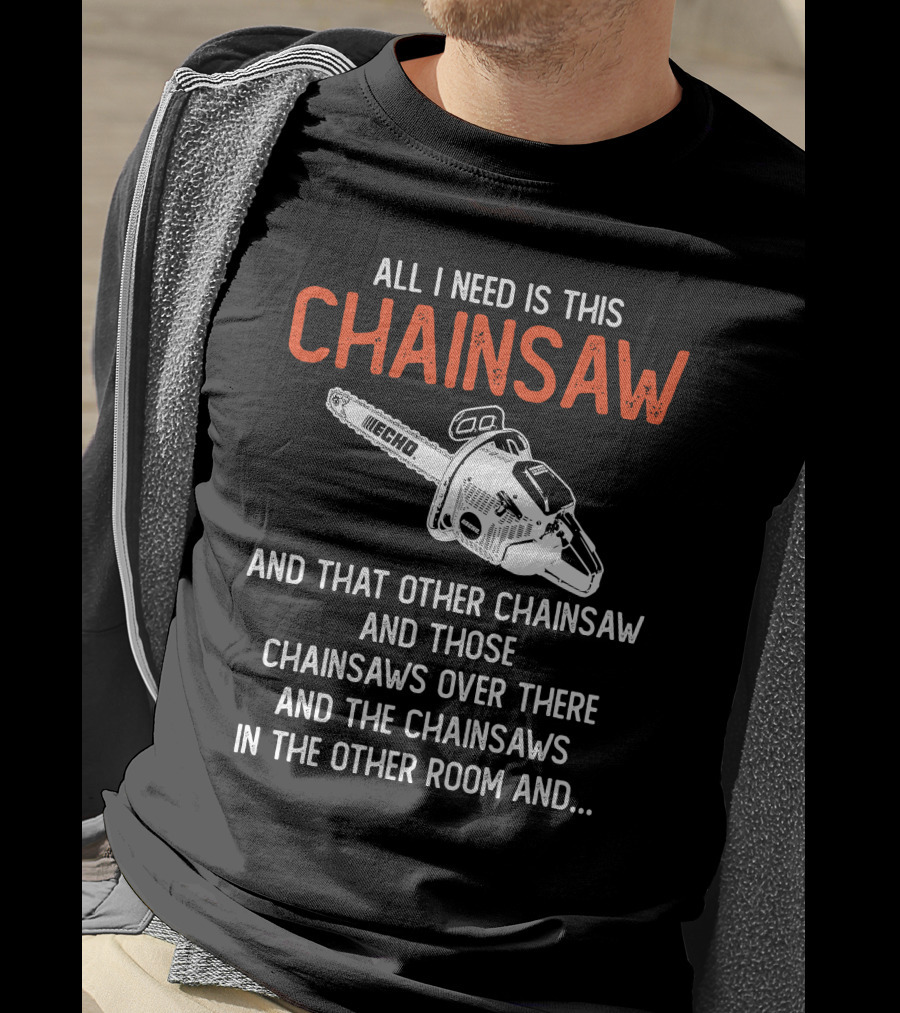 All I Need Is This Echo Chainsaw And That Other Chainsaw And Those Chainsaws Over There And The Chainsaws In The Other Room And.. T-Shirt