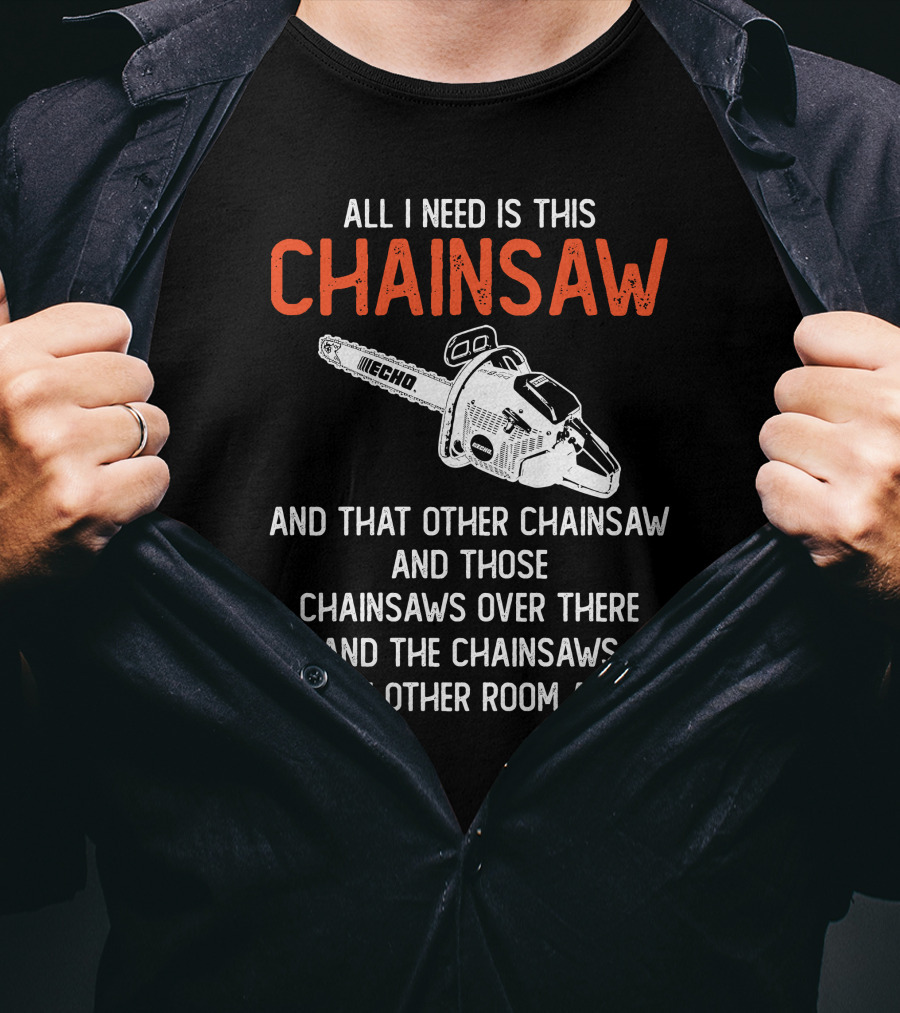 All I Need Is This Echo Chainsaw And That Other Chainsaw And Those Chainsaws Over There And The Chainsaws In The Other Room And.. T-Shirt