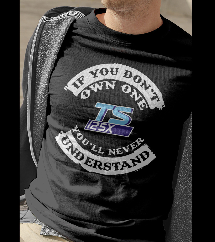IF YOU DON'T OWN ONE YOU'LL NEVER UNDERSTAND TS 125X T-Shirt