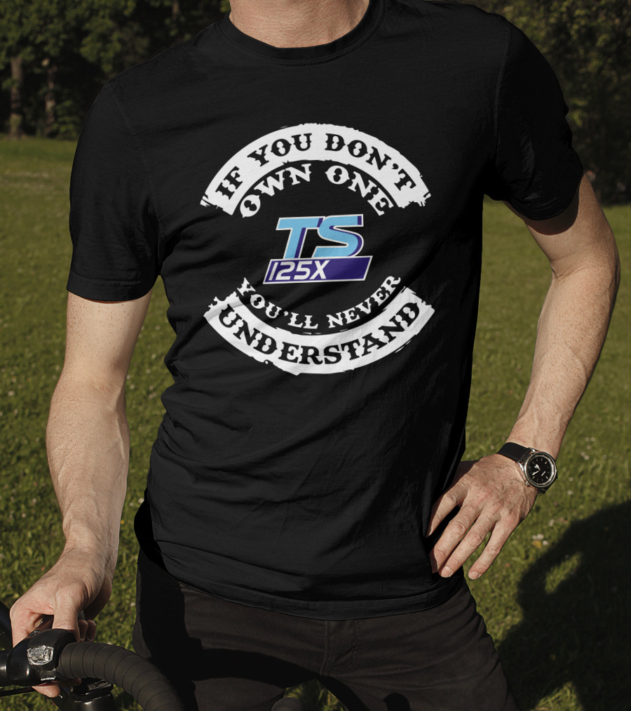 IF YOU DON'T OWN ONE YOU'LL NEVER UNDERSTAND TS 125X T-Shirt