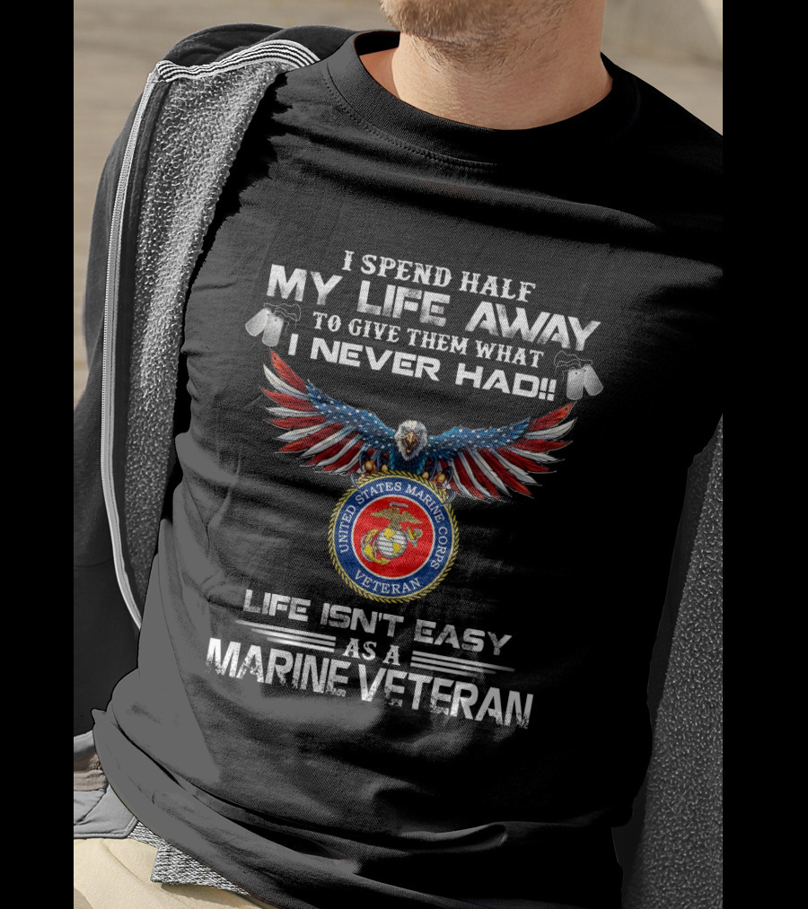 I Spend Half My Life Away To Give Them What I Never Had United States Marine Corps Veteran Life Isn't Easy As A Marine Veteran T-Shirt