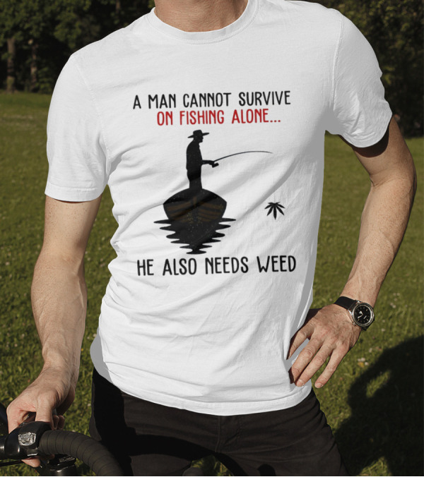 A Man Cannot Survive On Fishing Alone He Also Needs Weed T-Shirt