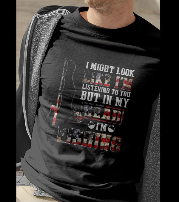 I Might Look Like I'm Listening To You But In My Head I'm Fishing American Flag Fishing Rod And Reel T-Shirt