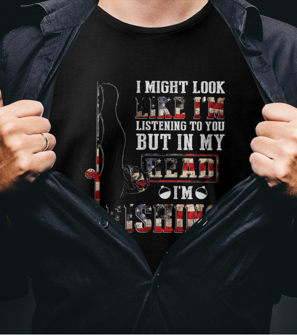I Might Look Like I'm Listening To You But In My Head I'm Fishing American Flag Fishing Rod And Reel T-Shirt