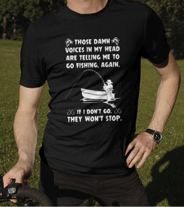 Those Damn Voices In My Head Are Telling Me To Go Fishing Again If I Don't Go They Won't Stop T-Shirt